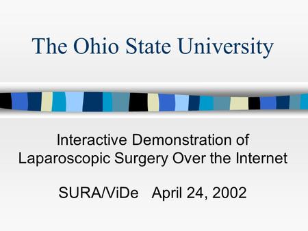 The Ohio State University Interactive Demonstration of Laparoscopic Surgery Over the Internet SURA/ViDe April 24, 2002.