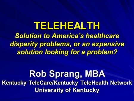 TELEHEALTH Solution to Americas healthcare disparity problems, or an expensive solution looking for a problem? Rob Sprang, MBA Kentucky TeleCare/Kentucky.