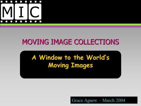 MOVING IMAGE COLLECTIONS A Window to the Worlds Moving Images Grace Agnew – March 2004.