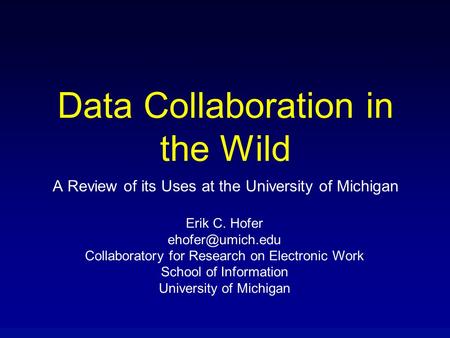 A Review of its Uses at the University of Michigan Data Collaboration in the Wild Erik C. Hofer Collaboratory for Research on Electronic.