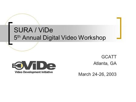 SURA / ViDe 5 th Annual Digital Video Workshop GCATT Atlanta, GA March 24-26, 2003.