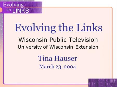 Evolving the LINKS Evolving the Links Wisconsin Public Television University of Wisconsin-Extension Tina Hauser March 23, 2004.