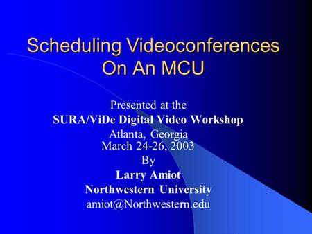 Scheduling Videoconferences On An MCU Presented at the SURA/ViDe Digital Video Workshop Atlanta, Georgia March 24-26, 2003 By Larry Amiot Northwestern.