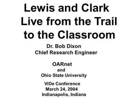 Lewis and Clark Live from the Trail to the Classroom Dr. Bob Dixon Chief Research Engineer OARnet and Ohio State University ViDe Conference March 24, 2004.