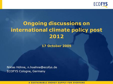 Ongoing discussions on international climate policy post 2012 17 October 2005 Niklas Höhne, ECOFYS Cologne, Germany.