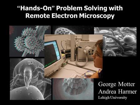 Hands-On Problem Solving with Remote Electron Microscopy George Motter Andrea Harmer Lehigh University.