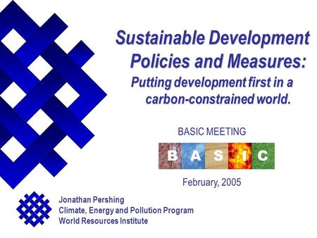 Sustainable Development Policies and Measures: Putting development first in a carbon-constrained world. BASIC MEETING February, 2005 Jonathan Pershing.