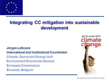European Commission: DG Environment Integrating CC mitigation into sustainable development Jürgen Lefevere International and Institutional Coordinator.