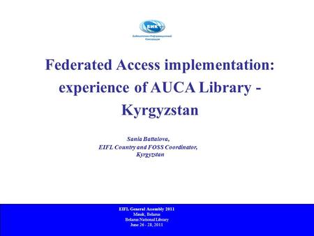 Federated Access implementation: experience of AUCA Library - Kyrgyzstan 4 th -7 th June, 2008, Aberdeen, Scotland Sania Battalova, EIFL Country and FOSS.