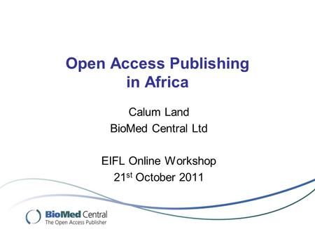 Open Access Publishing in Africa Calum Land BioMed Central Ltd EIFL Online Workshop 21 st October 2011.