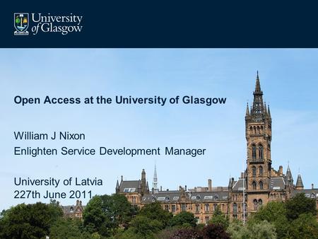 Open Access at the University of Glasgow William J Nixon Enlighten Service Development Manager University of Latvia 227th June 2011.