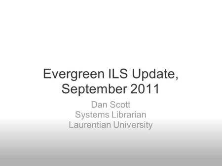 Evergreen ILS Update, September 2011 Dan Scott Systems Librarian Laurentian University.