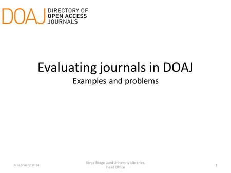 Evaluating journals in DOAJ Examples and problems 6 February 20141 Sonja Brage Lund University Libraries, Head Office.