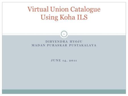 DIBYENDRA HYOJU MADAN PURASKAR PUSTAKALAYA JUNE 14, 2011 Virtual Union Catalogue Using Koha ILS 1.