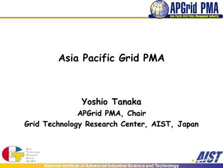 National Institute of Advanced Industrial Science and Technology Asia Pacific Grid PMA Yoshio Tanaka APGrid PMA, Chair Grid Technology Research Center,