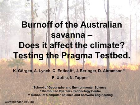 Www.monash.edu.au Burnoff of the Australian savanna – Does it affect the climate? Testing the Pragma Testbed. K. Görgen, A. Lynch, C. Enticott*, J. Beringer,