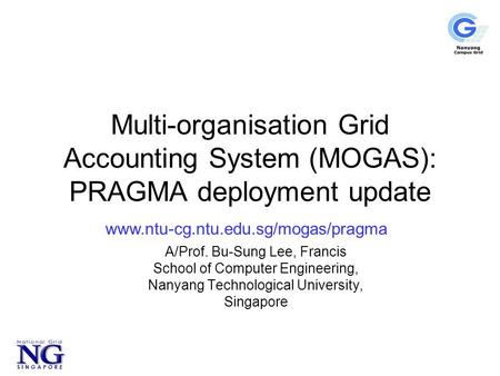 Multi-organisation Grid Accounting System (MOGAS): PRAGMA deployment update A/Prof. Bu-Sung Lee, Francis School of Computer Engineering, Nanyang Technological.