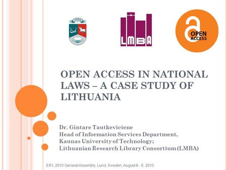 OPEN ACCESS IN NATIONAL LAWS – A CASE STUDY OF LITHUANIA Dr. Gintare Tautkeviciene Head of Information Services Department, Kaunas University of Technology;