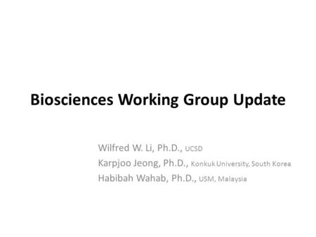 Biosciences Working Group Update Wilfred W. Li, Ph.D., UCSD Karpjoo Jeong, Ph.D., Konkuk University, South Korea Habibah Wahab, Ph.D., USM, Malaysia.