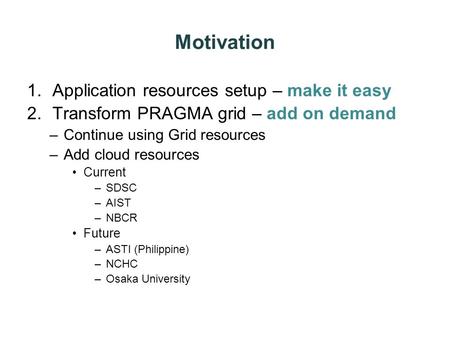 Motivation 1.Application resources setup – make it easy 2.Transform PRAGMA grid – add on demand –Continue using Grid resources –Add cloud resources Current.