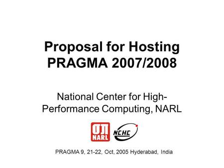 Proposal for Hosting PRAGMA 2007/2008 National Center for High- Performance Computing, NARL PRAGMA 9, 21-22, Oct, 2005 Hyderabad, India.