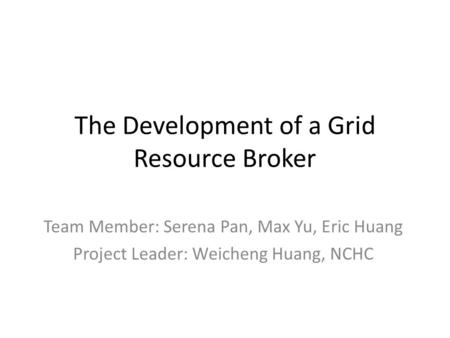 The Development of a Grid Resource Broker Team Member: Serena Pan, Max Yu, Eric Huang Project Leader: Weicheng Huang, NCHC.
