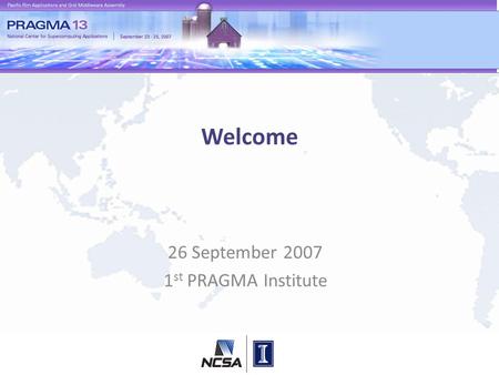 Welcome 26 September 2007 1 st PRAGMA Institute. Conceptual Framework for Building and Sustaining Community (e) Science Previously Unobtainable Observations.