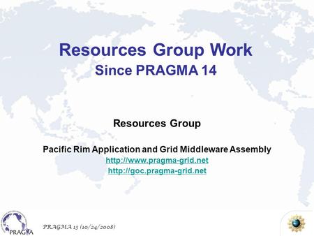 PRAGMA 15 (10/24/2008) Resources Group Pacific Rim Application and Grid Middleware Assembly   Resources.