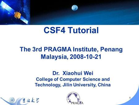 1 Dr. Xiaohui Wei College of Computer Science and Technology, Jilin University, China CSF4 Tutorial The 3rd PRAGMA Institute, Penang Malaysia, 2008-10-21.