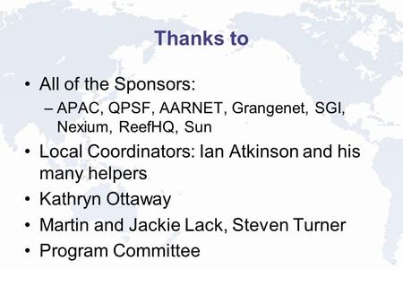 Thanks to All of the Sponsors: –APAC, QPSF, AARNET, Grangenet, SGI, Nexium, ReefHQ, Sun Local Coordinators: Ian Atkinson and his many helpers Kathryn Ottaway.