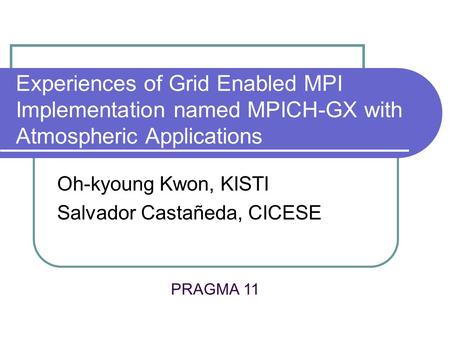 Experiences of Grid Enabled MPI Implementation named MPICH-GX with Atmospheric Applications Oh-kyoung Kwon, KISTI Salvador Castañeda, CICESE PRAGMA 11.