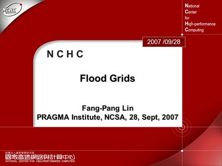 1 N C H C 2007 /09/28 Flood Grids Fang-Pang Lin PRAGMA Institute, NCSA, 28, Sept, 2007.