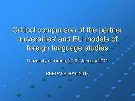 Critical comparison of the partner universities' and EU models of foreign language studies University of Tirana, 20-22 January 2011 SEEPALS 2010-2013.