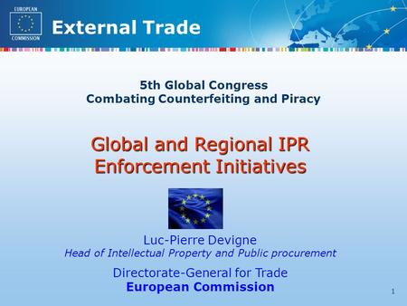 External Trade 1 5th Global Congress Combating Counterfeiting and Piracy Global and Regional IPR Enforcement Initiatives Luc-Pierre Devigne Head of Intellectual.