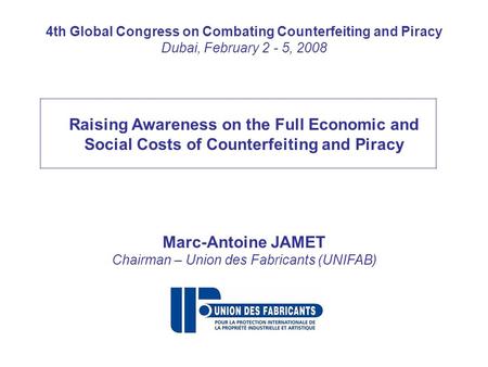 4th Global Congress on Combating Counterfeiting and Piracy Dubai, February 2 - 5, 2008 Raising Awareness on the Full Economic and Social Costs of Counterfeiting.