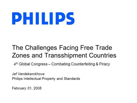 Jef Vandekerckhove Philips Intellectual Property and Standards February 01, 2008 The Challenges Facing Free Trade Zones and Transshipment Countries 4 th.
