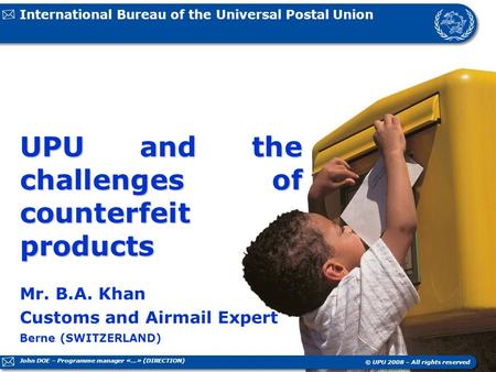 International Bureau of the Universal Postal Union Berne (SWITZERLAND) © UPU 2008 – All rights reserved UPU and the challenges of counterfeit products.
