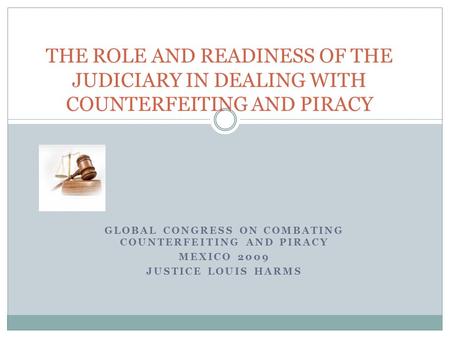 GLOBAL CONGRESS ON COMBATING COUNTERFEITING AND PIRACY MEXICO 2009 JUSTICE LOUIS HARMS THE ROLE AND READINESS OF THE JUDICIARY IN DEALING WITH COUNTERFEITING.