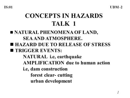 1 IS:01UDM -2 CONCEPTS IN HAZARDS TALK 1 NATURAL PHENOMENA OF LAND, SEA AND ATMOSPHERE. n HAZARD DUE TO RELEASE OF STRESS n TRIGGER EVENTS: NATURAL i.e,