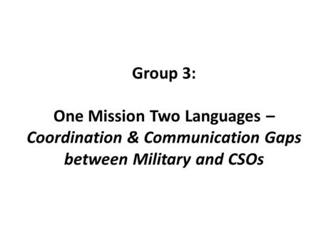 Group 3: One Mission Two Languages – Coordination & Communication Gaps between Military and CSOs.