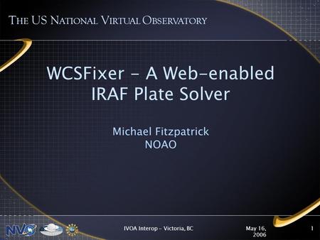 May 16, 2006 IVOA Interop - Victoria, BC1 WCSFixer - A Web-enabled IRAF Plate Solver Michael Fitzpatrick NOAO T HE US N ATIONAL V IRTUAL O BSERVATORY.