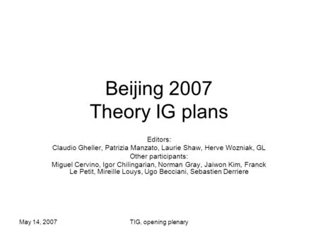 May 14, 2007TIG, opening plenary Beijing 2007 Theory IG plans Editors: Claudio Gheller, Patrizia Manzato, Laurie Shaw, Herve Wozniak, GL Other participants: