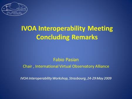 IVOA Interoperability Meeting Concluding Remarks Fabio Pasian Chair, International Virtual Observatory Alliance IVOA Interoperability Workshop, Strasbourg,