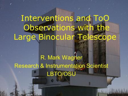 Interventions and ToO Observations with the Large Binocular Telescope R. Mark Wagner Research & Instrumentation Scientist LBTO/OSU.