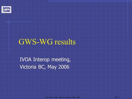 GWS-WG results, Victoria Interop, May 2006 Slide 1 GWS-WG results IVOA Interop meeting, Victoria BC, May 2006.