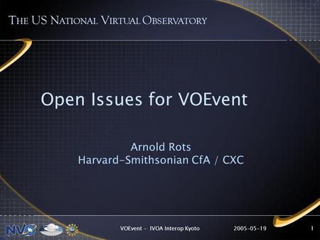 2005-05-19VOEvent - IVOA Interop Kyoto1 Open Issues for VOEvent Arnold Rots Harvard-Smithsonian CfA / CXC T HE US N ATIONAL V IRTUAL O BSERVATORY.