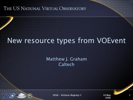 18 May 2006 IVOA - Victoria: Registry 51 New resource types from VOEvent Matthew J. Graham Caltech T HE US N ATIONAL V IRTUAL O BSERVATORY.