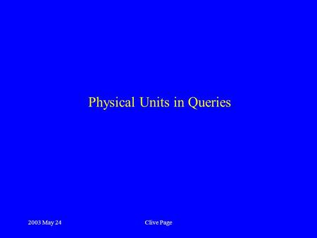 2003 May 24Clive Page Physical Units in Queries. 2003 May 24Clive Page Where units are needed Consider simple query like this: SELECT * from t1, t2 WHERE.