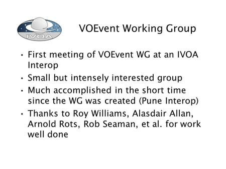 VOEvent Working Group First meeting of VOEvent WG at an IVOA Interop Small but intensely interested group Much accomplished in the short time since the.