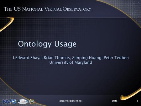 Datename/org/meeting1 Ontology Usage I.Edward Shaya, Brian Thomas, Zenping Huang, Peter Teuben University of Maryland T HE US N ATIONAL V IRTUAL O BSERVATORY.